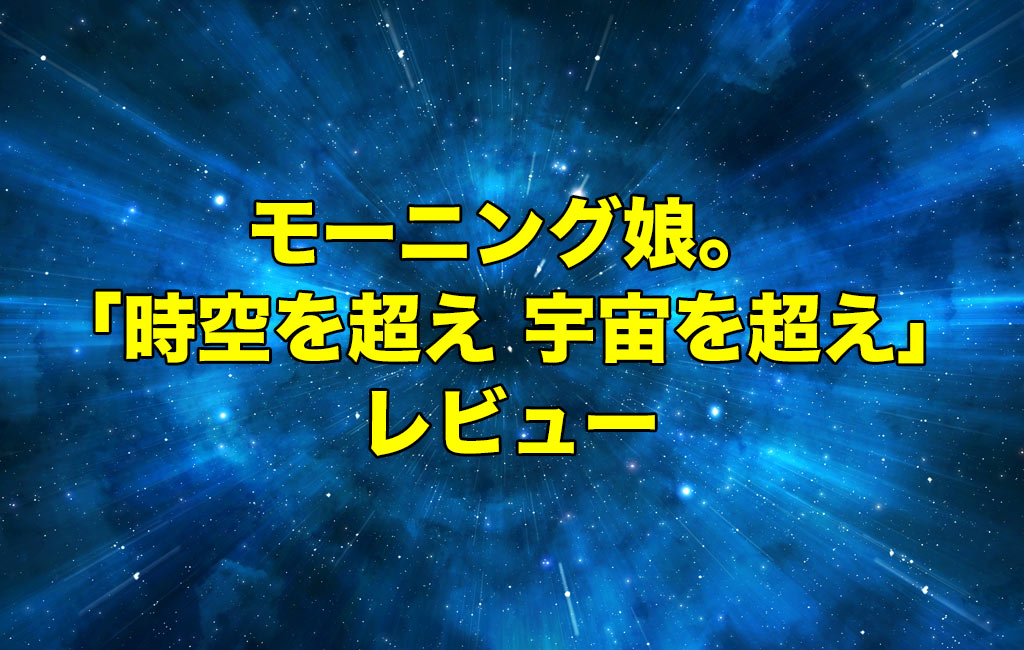 モーニング娘。「時空を超え 宇宙を超え」レビュー